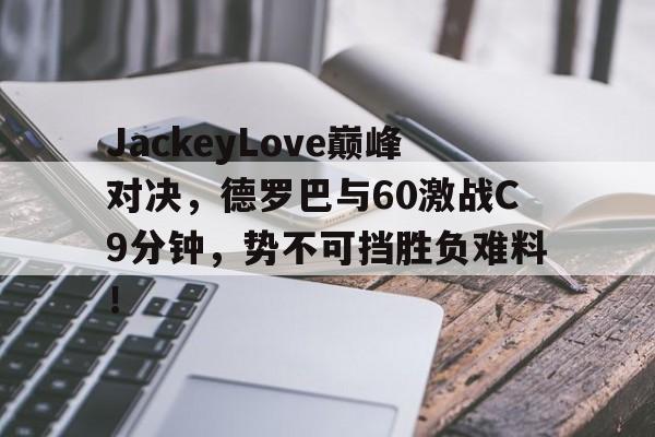 九游-关于JackeyLove巅峰对决，德罗巴与60激战C9分钟，势不可挡胜负难料！的信息